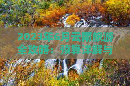 2023年6月云南旅游全攻略：预算详解与每日花费预估(图1)